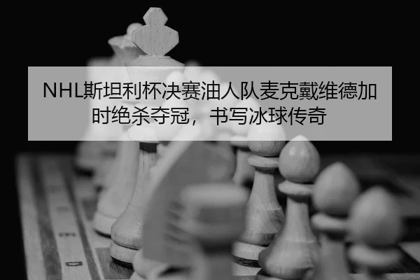 NHL斯坦利杯决赛油人队麦克戴维德加时绝杀夺冠，书写冰球传奇